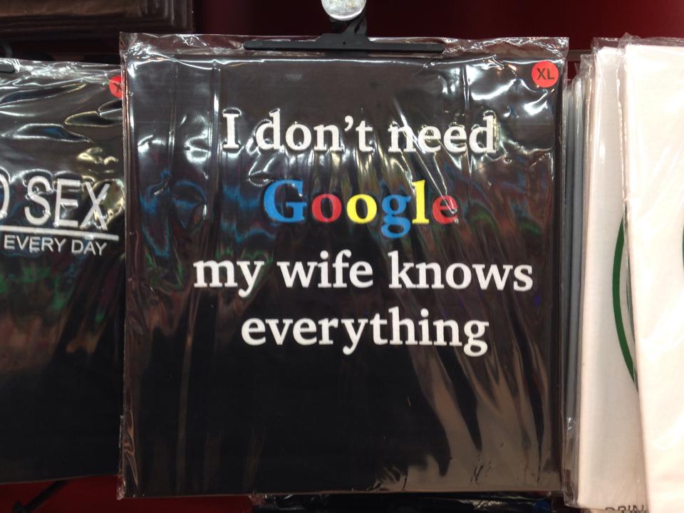 I don't need Google,my wife knows everything.